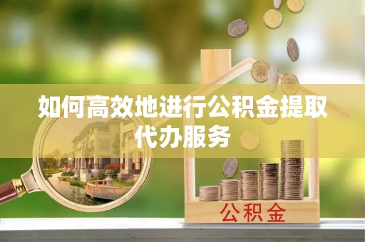 宁化如何高效地进行公积金提取代办服务