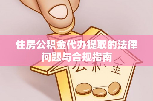 宁化住房公积金代办提取的法律问题与合规指南