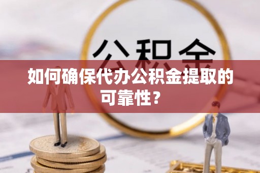 宁化如何确保代办公积金提取的可靠性？