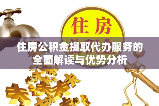 宁化住房公积金提取代办服务的全面解读与优势分析