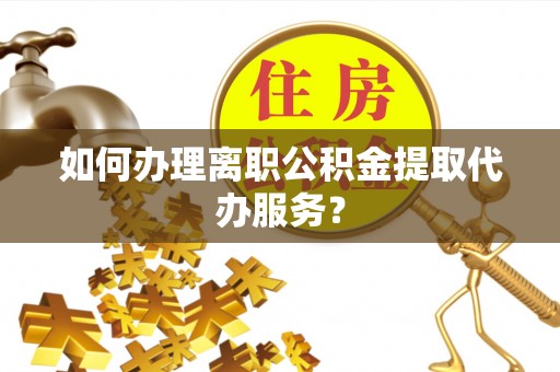 宁化如何办理离职公积金提取代办服务？
