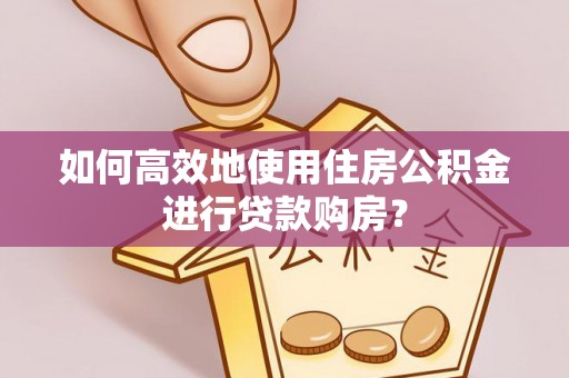 宁化如何高效地使用住房公积金进行贷款购房？