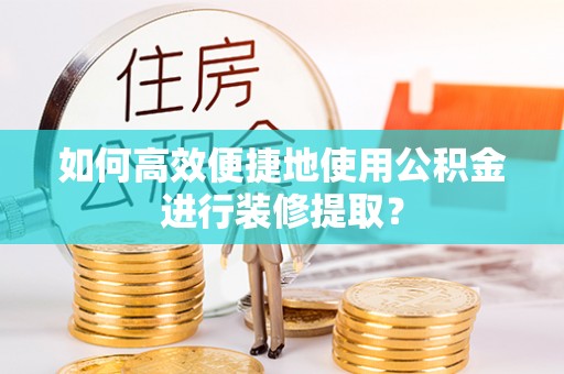 宁化如何高效便捷地使用公积金进行装修提取？