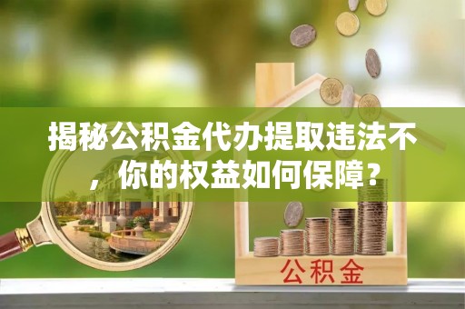 宁化揭秘公积金代办提取违法不，你的权益如何保障？