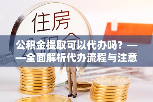宁化公积金提取可以代办吗？——全面解析代办流程与注意事项